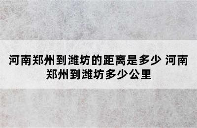 河南郑州到潍坊的距离是多少 河南郑州到潍坊多少公里